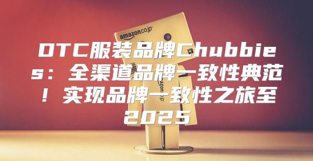 DTC服装品牌Chubbies：全渠道品牌一致性典范！实现品牌一致性之旅至2025