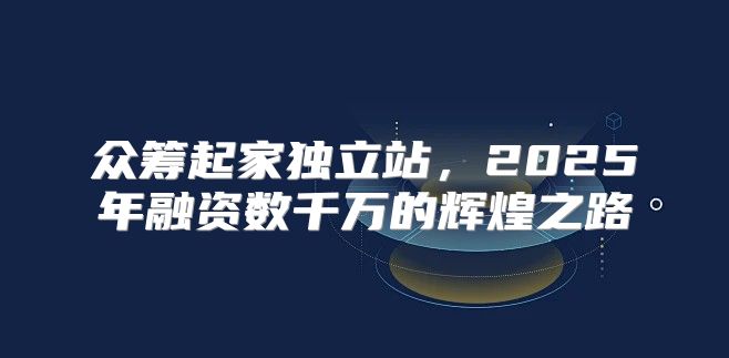众筹起家独立站，2025年融资数千万的辉煌之路