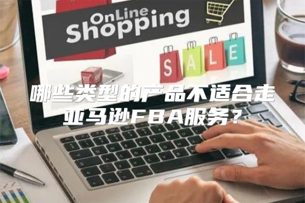 哪些类型的产品不适合走亚马逊FBA服务？