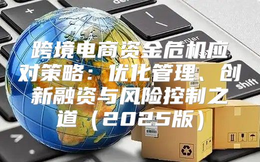 跨境电商资金危机应对策略：优化管理、创新融资与风险控制之道2025版