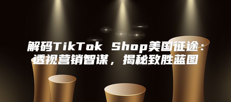 解码TikTok Shop美国征途：透视营销智谋，揭秘致胜蓝图