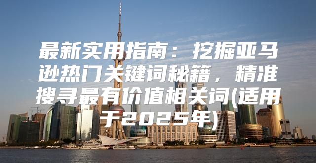 最新实用指南：挖掘亚马逊热门关键词秘籍，精准搜寻最有价值相关词(适用于2025年)