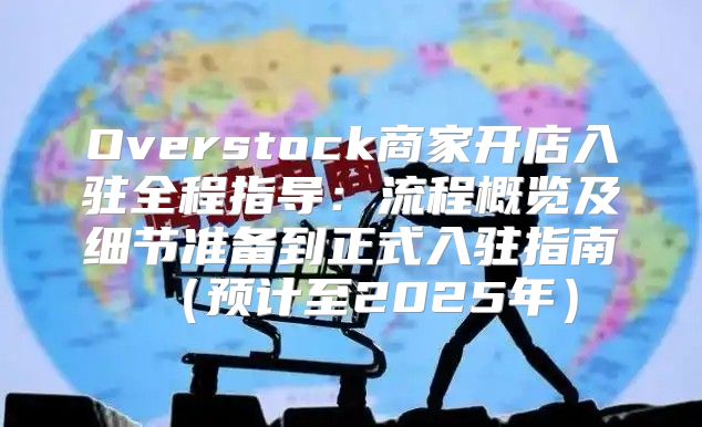 Overstock商家开店入驻全程指导：流程概览及细节准备到正式入驻指南预计至2025年