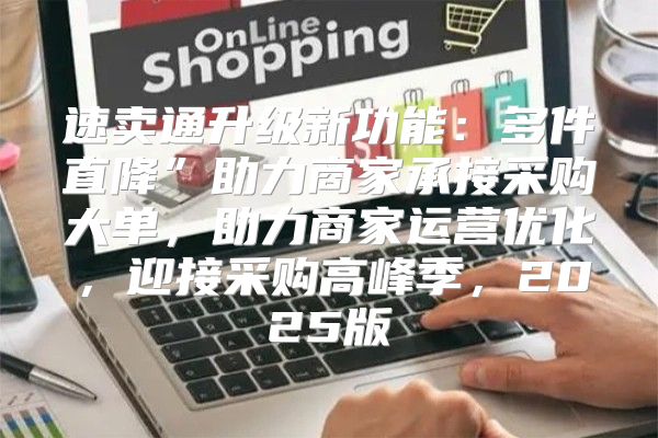 速卖通升级新功能：多件直降”助力商家承接采购大单，助力商家运营优化，迎接采购高峰季，2025版