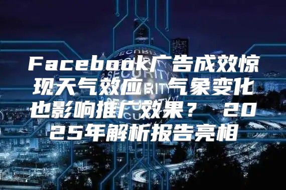 Facebook广告成效惊现天气效应：气象变化也影响推广效果？ 2025年解析报告亮相