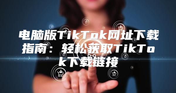 电脑版TikTok网址下载指南：轻松获取TikTok下载链接