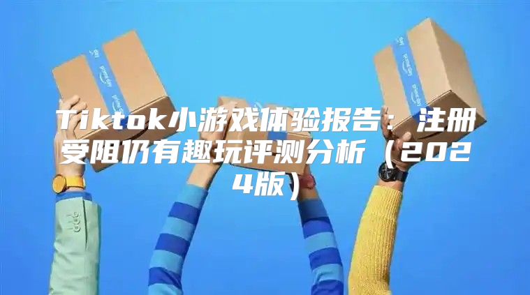 Tiktok小游戏体验报告：注册受阻仍有趣玩评测分析2025版