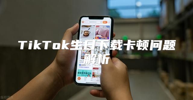 TikTok生日下载卡顿问题解析