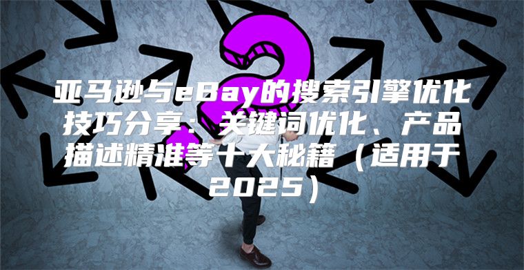 亚马逊与eBay的搜索引擎优化技巧分享：关键词优化、产品描述精准等十大秘籍适用于2025
