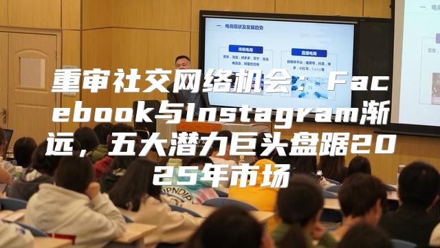 重审社交网络机会：Facebook与Instagram渐远，五大潜力巨头盘踞2025年市场