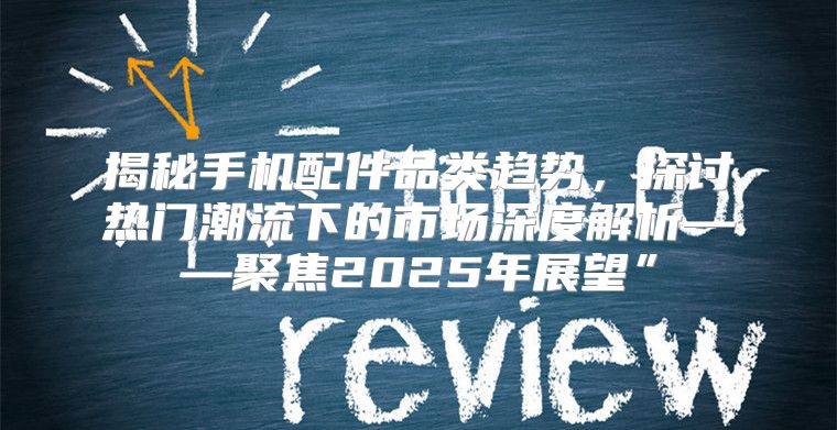 揭秘手机配件品类趋势，探讨热门潮流下的市场深度解析——聚焦2025年展望”