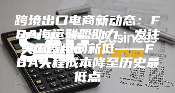 跨境出口电商新动态：FBA海运联盟助力，发往美国费用创新低——FBA头程成本降至历史最低点