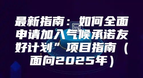 最新指南：如何全面申请加入气候承诺友好计划”项目指南面向2025年