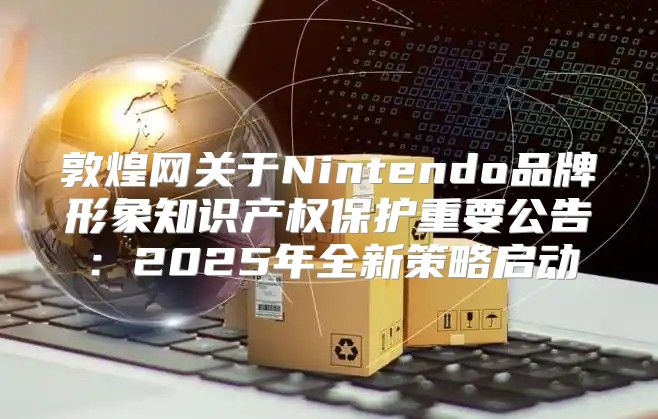 敦煌网关于Nintendo品牌形象知识产权保护重要公告：2025年全新策略启动