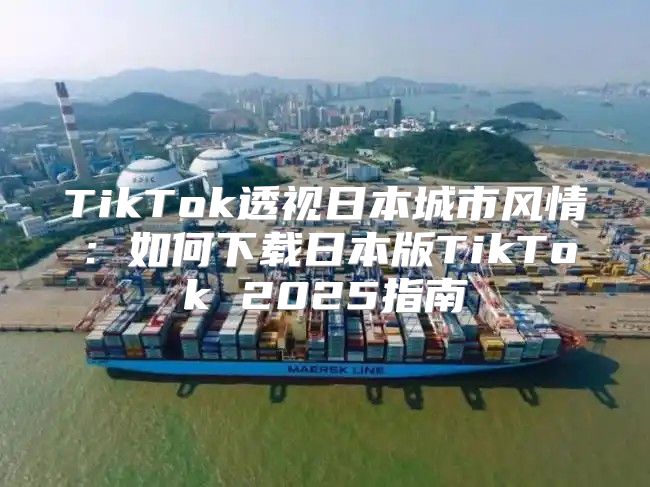 TikTok透视日本城市风情：如何下载日本版TikTok 2025指南