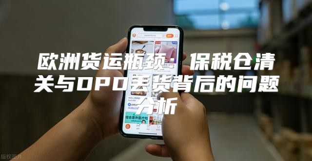 欧洲货运瓶颈：保税仓清关与DPD丢货背后的问题分析
