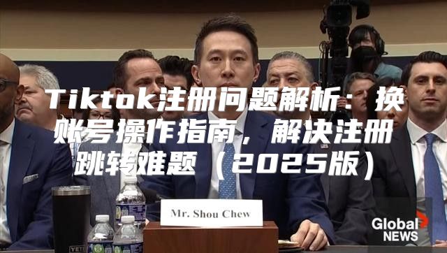 Tiktok注册问题解析：换账号操作指南，解决注册跳转难题2025版