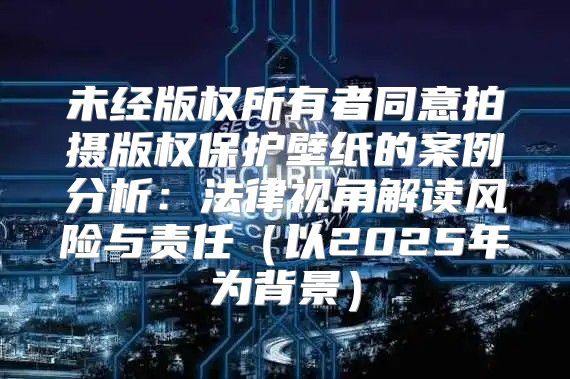 未经版权所有者同意拍摄版权保护壁纸的案例分析：法律视角解读风险与责任以2025年为背景