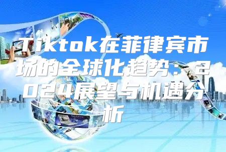 Tiktok在菲律宾市场的全球化趋势：2025展望与机遇分析