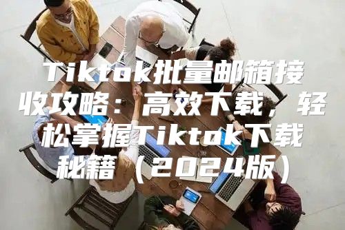 Tiktok批量邮箱接收攻略：高效下载，轻松掌握Tiktok下载秘籍2025版