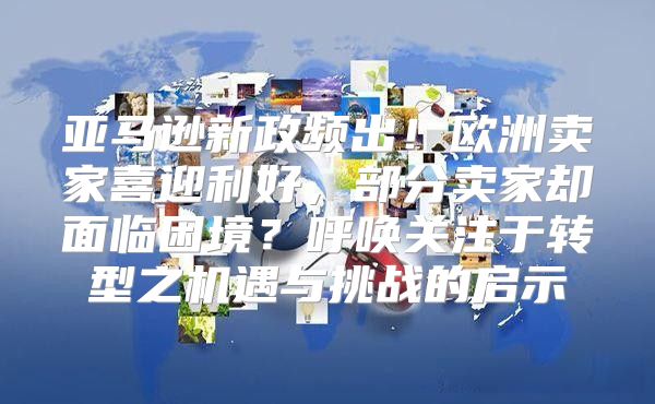 亚马逊新政频出！欧洲卖家喜迎利好，部分卖家却面临困境？呼唤关注于转型之机遇与挑战的启示