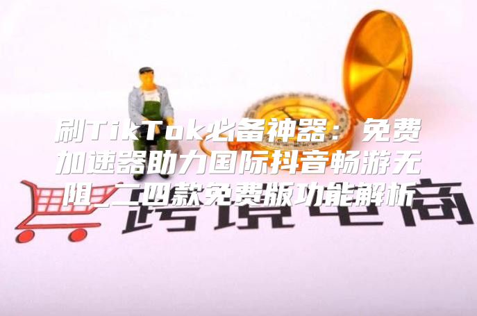 刷TikTok必备神器：免费加速器助力国际抖音畅游无阻_二四款免费版功能解析
