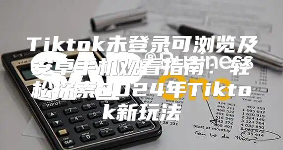 Tiktok未登录可浏览及安卓手机观看指南：轻松探索2025年Tiktok新玩法