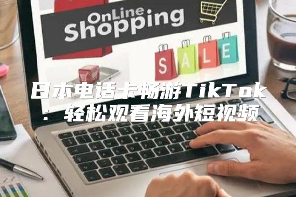 日本电话卡畅游TikTok：轻松观看海外短视频