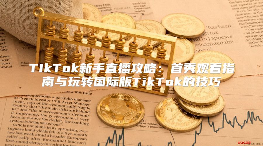 TikTok新手直播攻略：首秀观看指南与玩转国际版TikTok的技巧