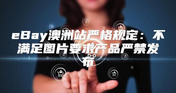 eBay澳洲站严格规定：不满足图片要求产品严禁发布