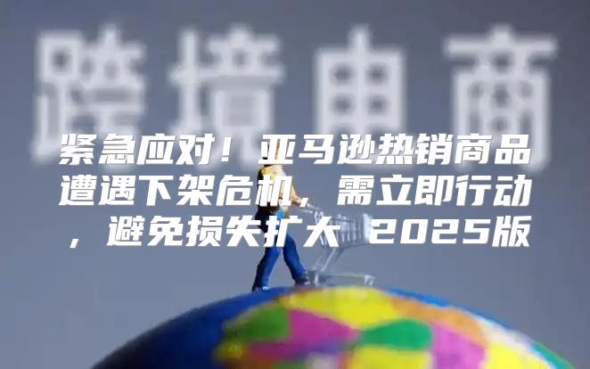 紧急应对！亚马逊热销商品遭遇下架危机，需立即行动，避免损失扩大 2025版