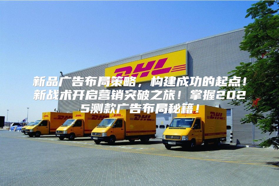 新品广告布局策略，构建成功的起点！新战术开启营销突破之旅！掌握2025测款广告布局秘籍！