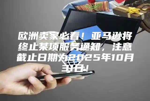 欧洲卖家必看！亚马逊将终止某项服务通知，注意截止日期为2025年10月31日！