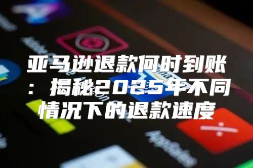 亚马逊退款何时到账：揭秘2025年不同情况下的退款速度