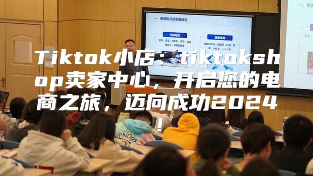 Tiktok小店：tiktokshop卖家中心，开启您的电商之旅，迈向成功2025！