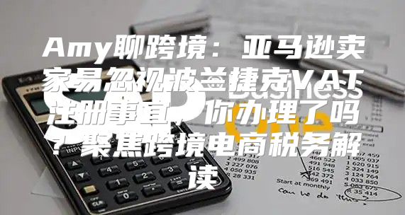 Amy聊跨境：亚马逊卖家易忽视波兰捷克VAT注册事宜，你办理了吗？聚焦跨境电商税务解读