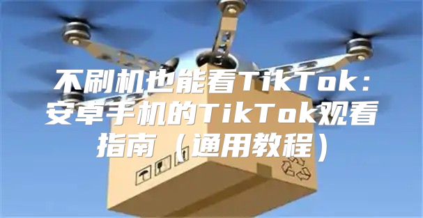 不刷机也能看TikTok：安卓手机的TikTok观看指南通用教程