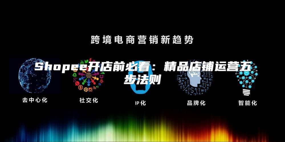 Shopee开店前必看：精品店铺运营五步法则