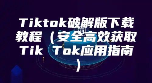Tiktok破解版下载教程安全高效获取Tik Tok应用指南