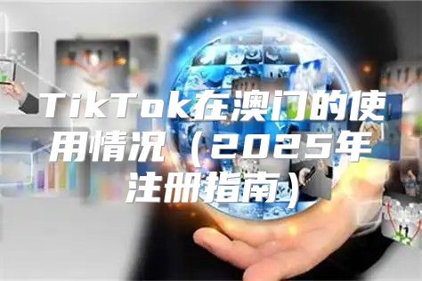 TikTok在澳门的使用情况2025年注册指南