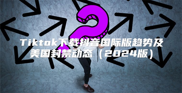 Tiktok下载抖音国际版趋势及美国封禁动态2025版