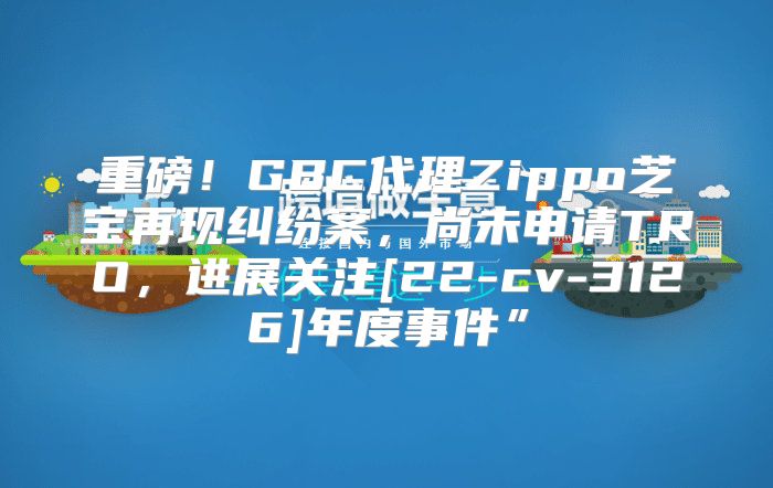 重磅！GBC代理Zippo芝宝再现纠纷案，尚未申请TRO，进展关注[22-cv-3126]年度事件”