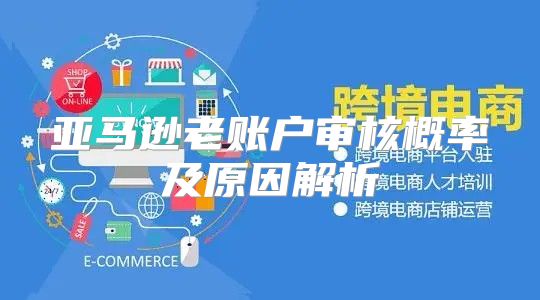 亚马逊老账户审核概率及原因解析