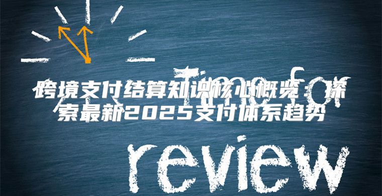 跨境支付结算知识核心概览：探索最新2025支付体系趋势