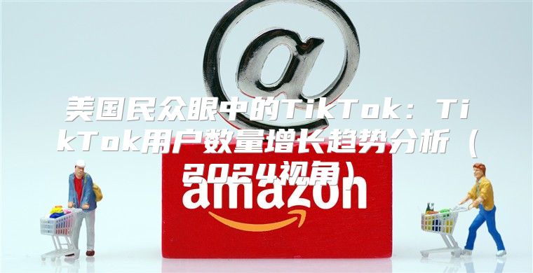 美国民众眼中的TikTok：TikTok用户数量增长趋势分析2025视角
