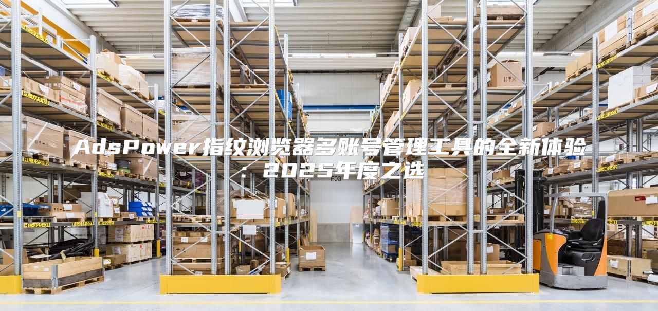 AdsPower指纹浏览器多账号管理工具的全新体验：2025年度之选