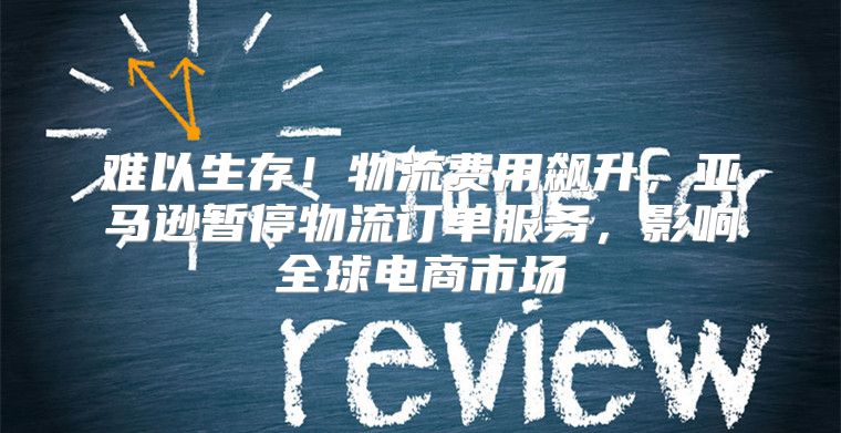 难以生存！物流费用飙升，亚马逊暂停物流订单服务，影响全球电商市场