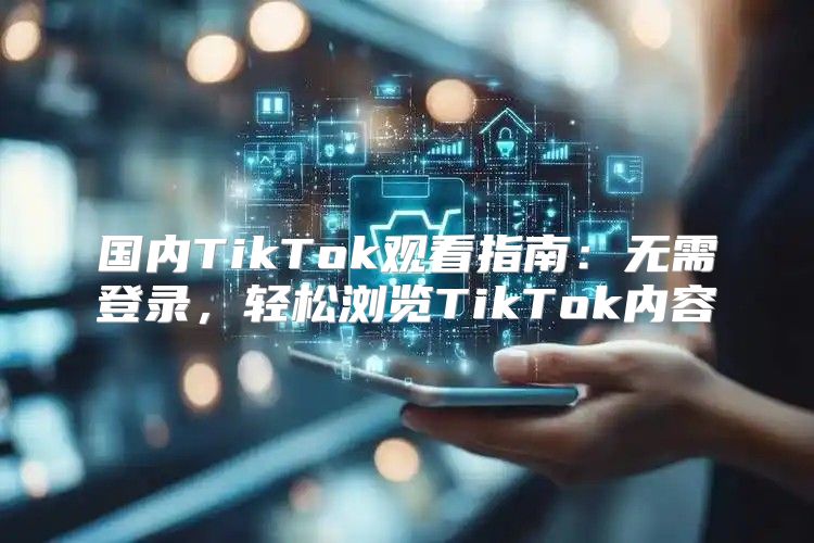 国内TikTok观看指南：无需登录，轻松浏览TikTok内容