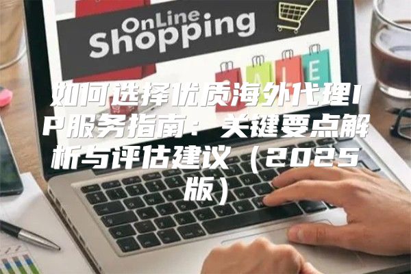 如何选择优质海外代理IP服务指南：关键要点解析与评估建议2025版