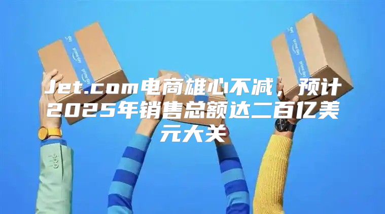 Jet.com电商雄心不减，预计2025年销售总额达二百亿美元大关